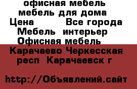 офисная мебель, мебель для дома › Цена ­ 499 - Все города Мебель, интерьер » Офисная мебель   . Карачаево-Черкесская респ.,Карачаевск г.